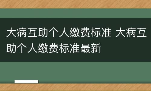 大病互助个人缴费标准 大病互助个人缴费标准最新