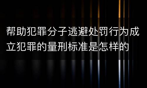 帮助犯罪分子逃避处罚行为成立犯罪的量刑标准是怎样的