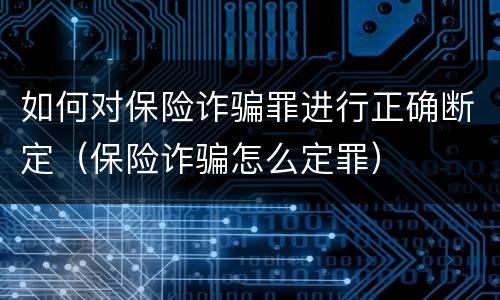 如何对保险诈骗罪进行正确断定（保险诈骗怎么定罪）