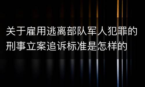 关于雇用逃离部队军人犯罪的刑事立案追诉标准是怎样的