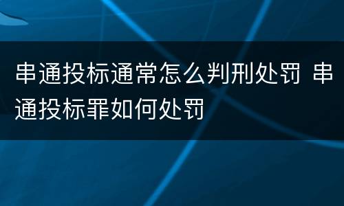 串通投标通常怎么判刑处罚 串通投标罪如何处罚