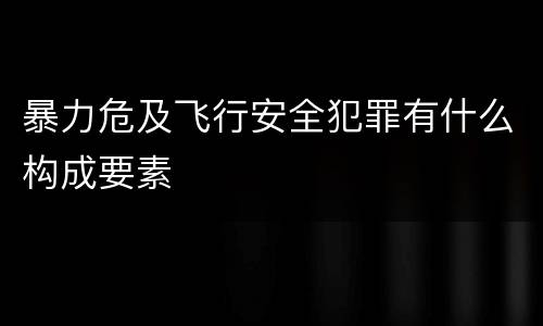 暴力危及飞行安全犯罪有什么构成要素