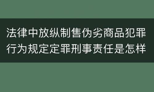 法律中放纵制售伪劣商品犯罪行为规定定罪刑事责任是怎样