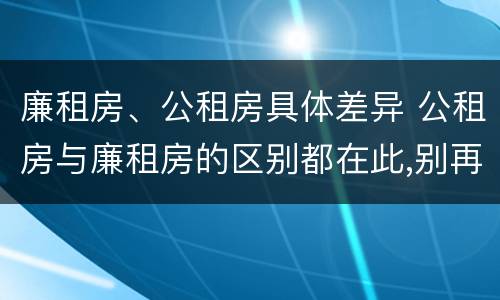 廉租房、公租房具体差异 公租房与廉租房的区别都在此,别再搞错了!