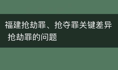 福建抢劫罪、抢夺罪关键差异 抢劫罪的问题