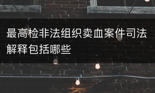 最高检非法组织卖血案件司法解释包括哪些