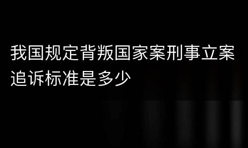 我国规定背叛国家案刑事立案追诉标准是多少