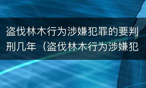 盗伐林木行为涉嫌犯罪的要判刑几年（盗伐林木行为涉嫌犯罪的要判刑几年以上）