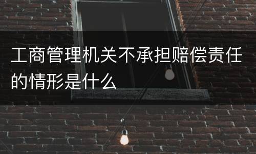 工商管理机关不承担赔偿责任的情形是什么