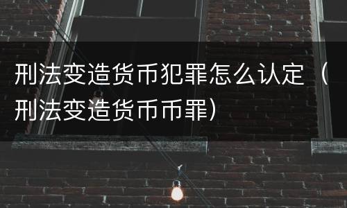 刑法变造货币犯罪怎么认定（刑法变造货币币罪）