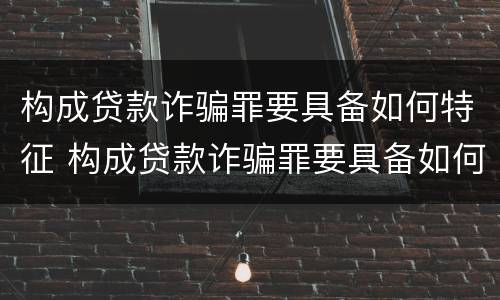 构成贷款诈骗罪要具备如何特征 构成贷款诈骗罪要具备如何特征呢