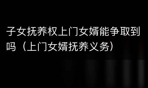 子女抚养权上门女婿能争取到吗（上门女婿抚养义务）