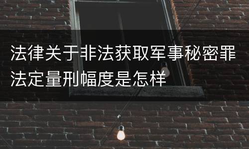 法律关于非法获取军事秘密罪法定量刑幅度是怎样