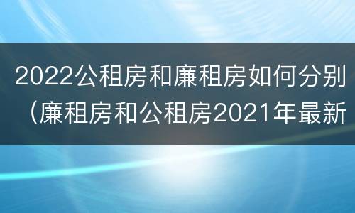 2022公租房和廉租房如何分别（廉租房和公租房2021年最新通知）