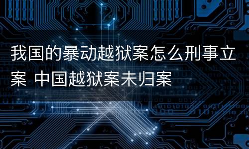 我国的暴动越狱案怎么刑事立案 中国越狱案未归案