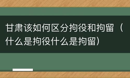 甘肃该如何区分拘役和拘留（什么是拘役什么是拘留）