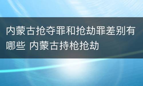 内蒙古抢夺罪和抢劫罪差别有哪些 内蒙古持枪抢劫