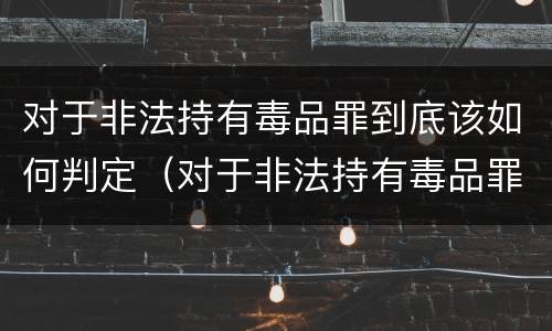 对于非法持有毒品罪到底该如何判定（对于非法持有毒品罪到底该如何判定呢）