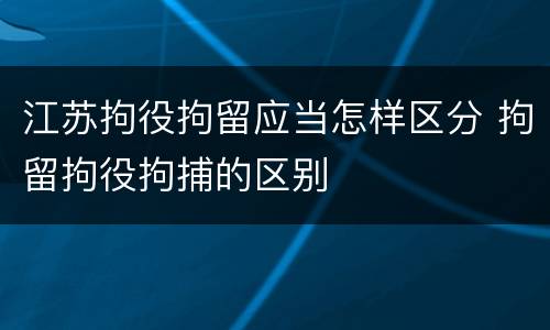 江苏拘役拘留应当怎样区分 拘留拘役拘捕的区别