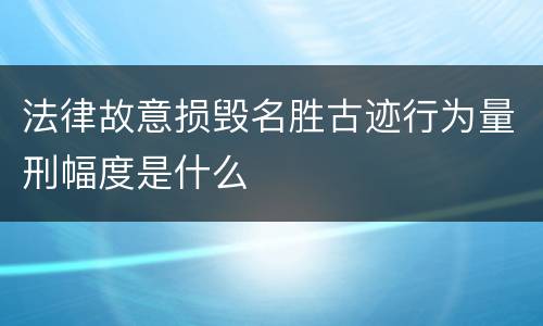法律故意损毁名胜古迹行为量刑幅度是什么