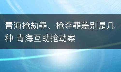 青海抢劫罪、抢夺罪差别是几种 青海互助抢劫案