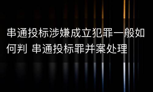 串通投标涉嫌成立犯罪一般如何判 串通投标罪并案处理
