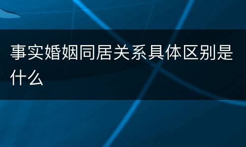 事实婚姻同居关系具体区别是什么