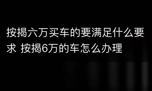 按揭六万买车的要满足什么要求 按揭6万的车怎么办理