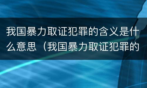 我国暴力取证犯罪的含义是什么意思（我国暴力取证犯罪的含义是什么意思啊）