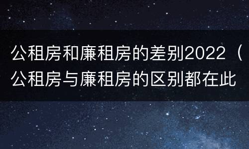 公租房和廉租房的差别2022（公租房与廉租房的区别都在此,别再搞错了!）