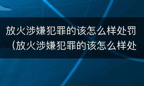 放火涉嫌犯罪的该怎么样处罚（放火涉嫌犯罪的该怎么样处罚呢）