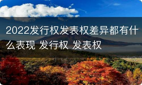 2022发行权发表权差异都有什么表现 发行权 发表权