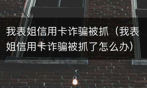 我表姐信用卡诈骗被抓（我表姐信用卡诈骗被抓了怎么办）