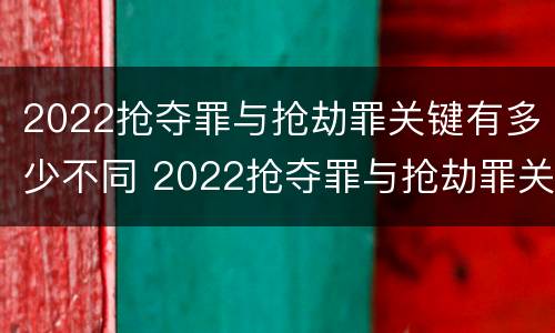 2022抢夺罪与抢劫罪关键有多少不同 2022抢夺罪与抢劫罪关键有多少不同呢