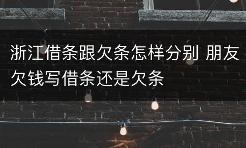 浙江借条跟欠条怎样分别 朋友欠钱写借条还是欠条