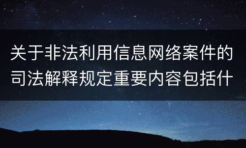 关于非法利用信息网络案件的司法解释规定重要内容包括什么