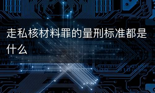 走私核材料罪的量刑标准都是什么