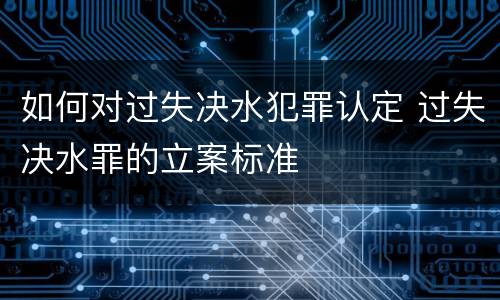 如何对过失决水犯罪认定 过失决水罪的立案标准
