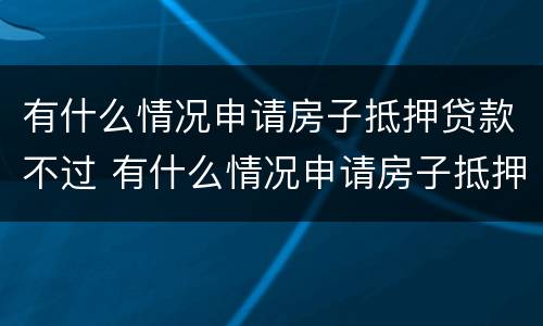 有什么情况申请房子抵押贷款不过 有什么情况申请房子抵押贷款不过户