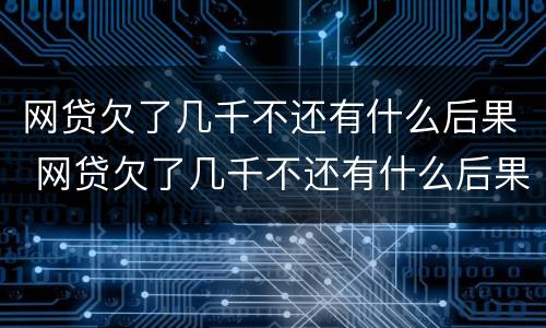 网贷欠了几千不还有什么后果 网贷欠了几千不还有什么后果嘛