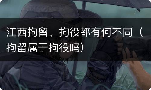 江西拘留、拘役都有何不同（拘留属于拘役吗）