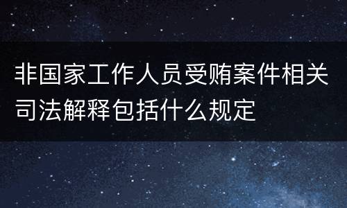 非国家工作人员受贿案件相关司法解释包括什么规定