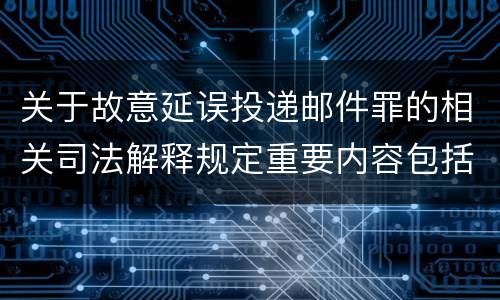 关于故意延误投递邮件罪的相关司法解释规定重要内容包括什么