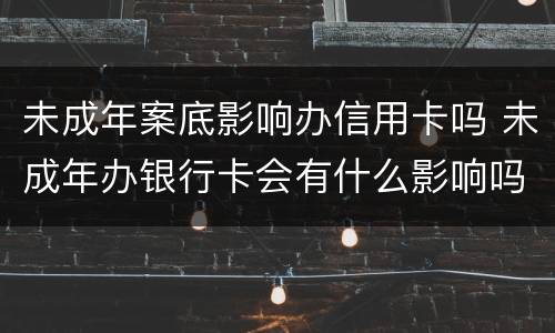 未成年案底影响办信用卡吗 未成年办银行卡会有什么影响吗