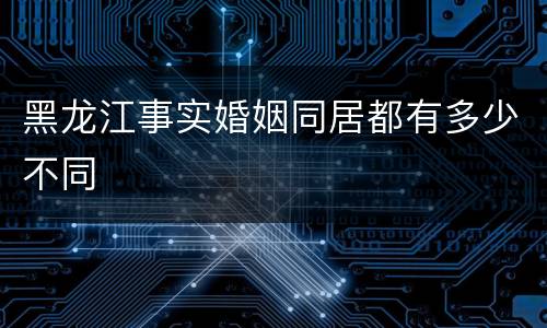 黑龙江事实婚姻同居都有多少不同