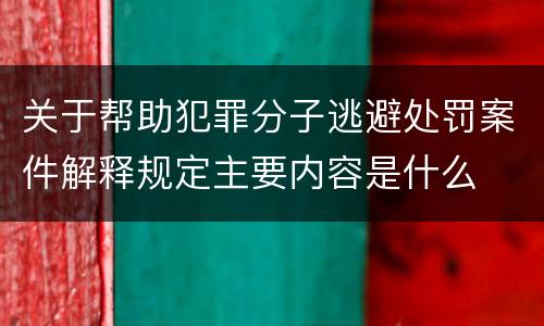 关于帮助犯罪分子逃避处罚案件解释规定主要内容是什么