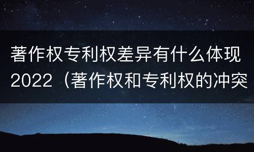 著作权专利权差异有什么体现2022（著作权和专利权的冲突）