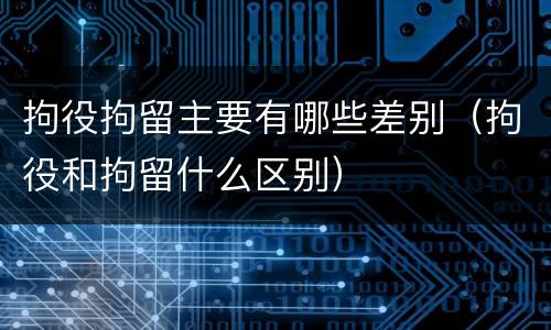 拘役拘留主要有哪些差别（拘役和拘留什么区别）