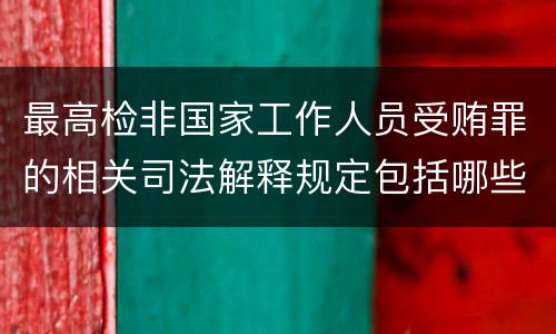 最高检非国家工作人员受贿罪的相关司法解释规定包括哪些