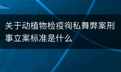 关于动植物检疫徇私舞弊案刑事立案标准是什么
